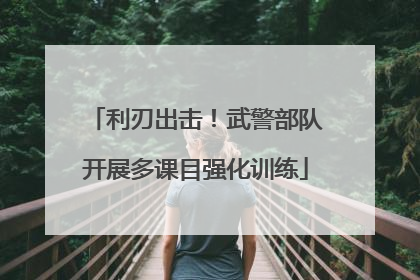 利刃出击！武警部队开展多课目强化训练