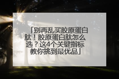 别再乱买胶原蛋白肽！胶原蛋白肽怎么选？这4个关键指标教你挑到最优品