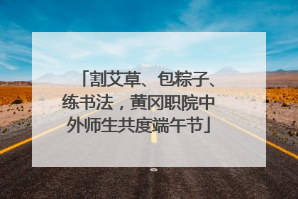 割艾草、包粽子、练书法，黄冈职院中外师生共度端午节