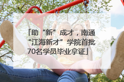 助“新”成才，南通“江海新才”学院首批70名学员毕业拿证