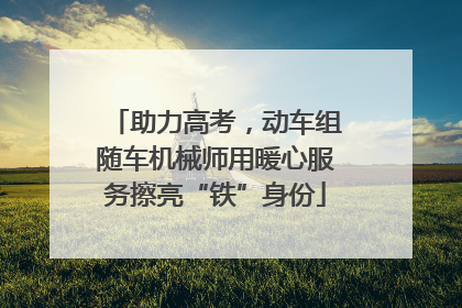 助力高考，动车组随车机械师用暖心服务擦亮“铁”身份