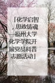 化学启智，思政铸魂—福州大学化学学院开展党员科普志愿活动