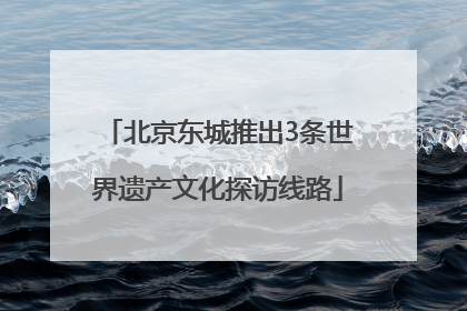 北京东城推出3条世界遗产文化探访线路