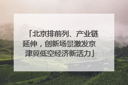 北京排前列、产业链延伸，创新场景激发京津冀低空经济新活力