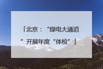 北京：“绿电大通道”开展年度“体检”