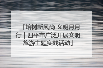 培树新风尚 文明月月行｜四平市广泛开展文明旅游主题实践活动
