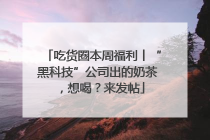 吃货圈本周福利丨“黑科技”公司出的奶茶，想喝？来发帖