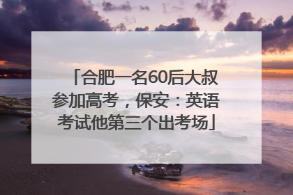 合肥一名60后大叔参加高考，保安：英语考试他第三个出考场