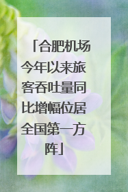 合肥机场今年以来旅客吞吐量同比增幅位居全国第一方阵