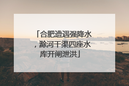 合肥遭遇强降水，滁河干渠四座水库开闸泄洪