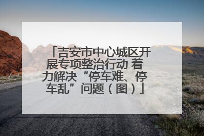 吉安市中心城区开展专项整治行动 着力解决“停车难、停车乱”问题（图）