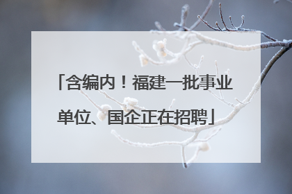 含编内！福建一批事业单位、国企正在招聘