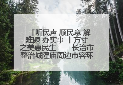 听民声 顺民意 解难题 办实事 丨方寸之美惠民生——长治市整治城隍庙周边市容环境提升城市品质
