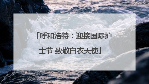 呼和浩特：迎接国际护士节 致敬白衣天使