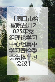 周口市检察院召开2025年党组理论学习中心组集中学习暨检委会集体学习会议