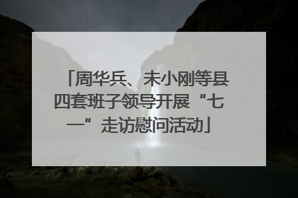 周华兵、未小刚等县四套班子领导开展“七一”走访慰问活动