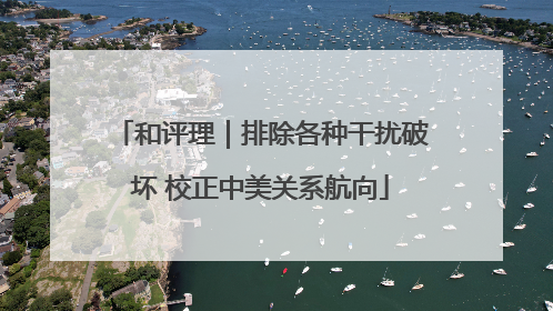 和评理｜排除各种干扰破坏 校正中美关系航向