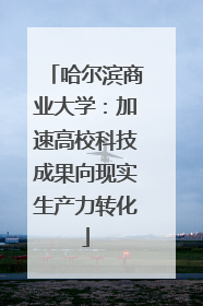 哈尔滨商业大学：加速高校科技成果向现实生产力转化
