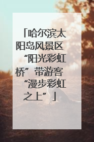 哈尔滨太阳岛风景区“阳光彩虹桥”带游客“漫步彩虹之上”