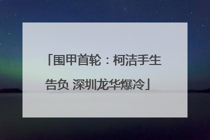 围甲首轮：柯洁手生告负 深圳龙华爆冷