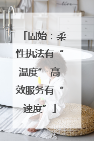 固始：柔性执法有“温度” 高效服务有“速度”