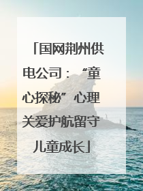 国网荆州供电公司：“童心探秘”心理关爱护航留守儿童成长