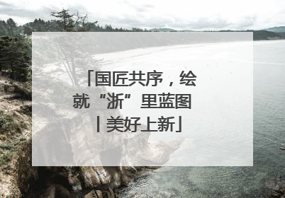 国匠共序，绘就“浙”里蓝图丨美好上新