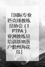 国际专业匹克球教练员协会（IPTPA）亚洲教练员培训基地落户儋州海花岛