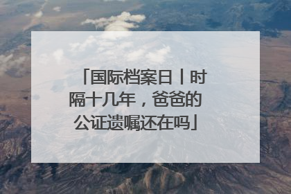 国际档案日丨时隔十几年，爸爸的公证遗嘱还在吗