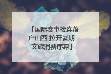 国际赛事接连落户山西 拉开暑期文旅消费序幕
