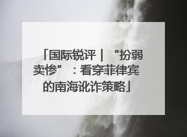 国际锐评｜“扮弱卖惨”：看穿菲律宾的南海讹诈策略