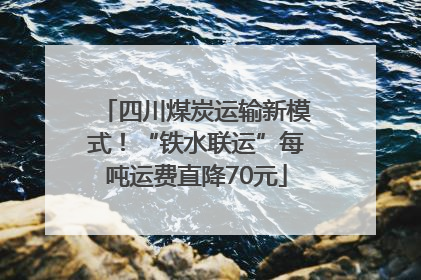 四川煤炭运输新模式！“铁水联运”每吨运费直降70元