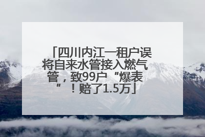 四川内江一租户误将自来水管接入燃气管，致99户“爆表”！赔了1.5万