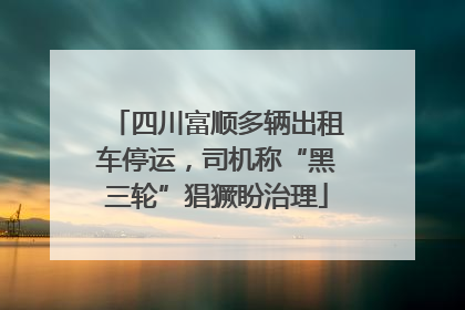 四川富顺多辆出租车停运，司机称“黑三轮”猖獗盼治理