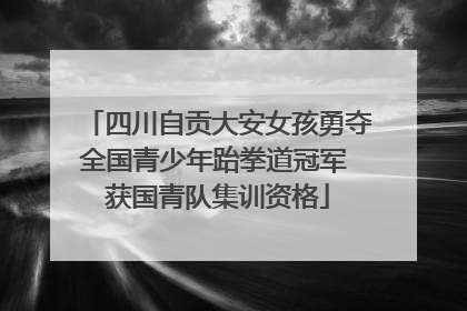 四川自贡大安女孩勇夺全国青少年跆拳道冠军 获国青队集训资格