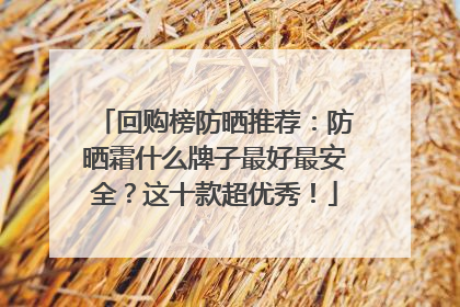 回购榜防晒推荐：防晒霜什么牌子最好最安全？这十款超优秀！