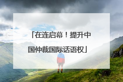 在连启幕！提升中国仲裁国际话语权