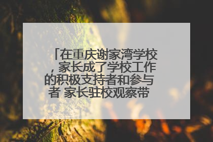在重庆谢家湾学校，家长成了学校工作的积极支持者和参与者 家长驻校观察带来可喜变化