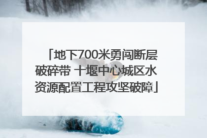 地下700米勇闯断层破碎带 十堰中心城区水资源配置工程攻坚破障
