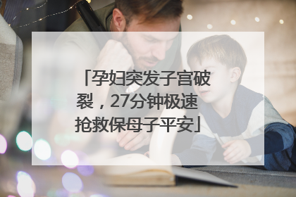 孕妇突发子宫破裂，27分钟极速抢救保母子平安