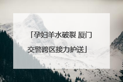 孕妇羊水破裂 厦门交警跨区接力护送