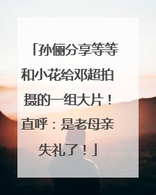 孙俪分享等等和小花给邓超拍摄的一组大片！直呼：是老母亲失礼了！