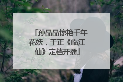 孙晶晶惊艳千年花妖，于正《临江仙》定档开播