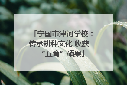 宁国市津河学校：传承耕种文化 收获“五育”硕果