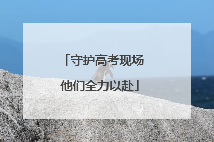 守护高考现场 他们全力以赴