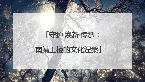 守护·焕新·传承：南靖土楼的文化涅槃