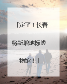 定了！长春将新增地标博物馆！