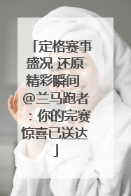 定格赛事盛况 还原精彩瞬间 @兰马跑者：你的完赛惊喜已送达