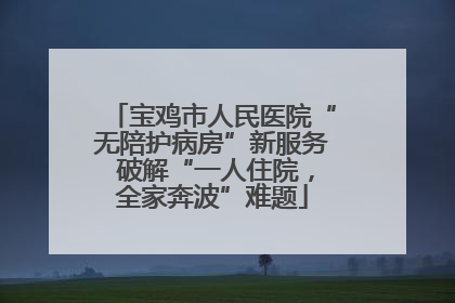 宝鸡市人民医院“无陪护病房”新服务 破解“一人住院，全家奔波”难题