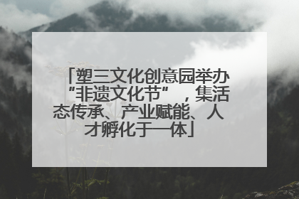 塑三文化创意园举办“非遗文化节”，集活态传承、产业赋能、人才孵化于一体